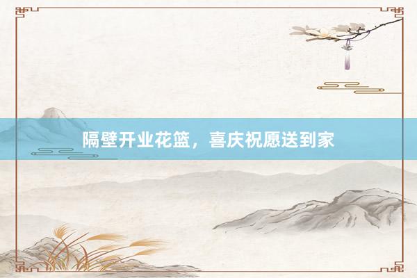 隔壁开业花篮，喜庆祝愿送到家