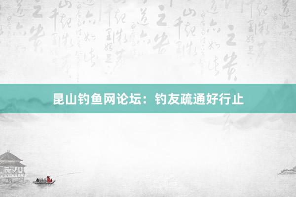 昆山钓鱼网论坛：钓友疏通好行止