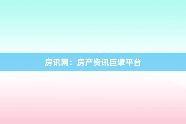 房讯网：房产资讯巨擘平台